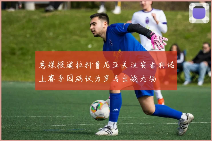 意媒报道拉科鲁尼亚关注安吉利诺上赛季因病仅为罗马出战九场
