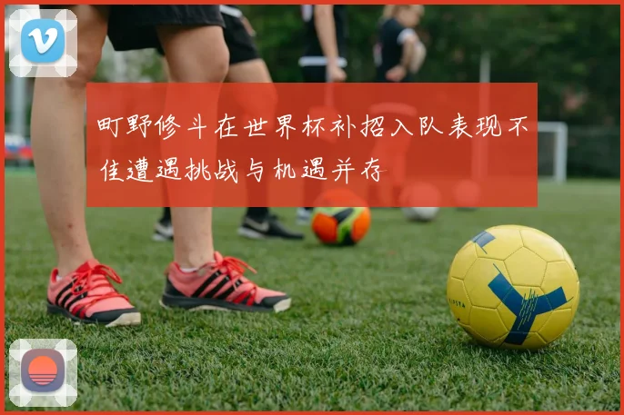 町野修斗在世界杯补招入队表现不佳遭遇挑战与机遇并存