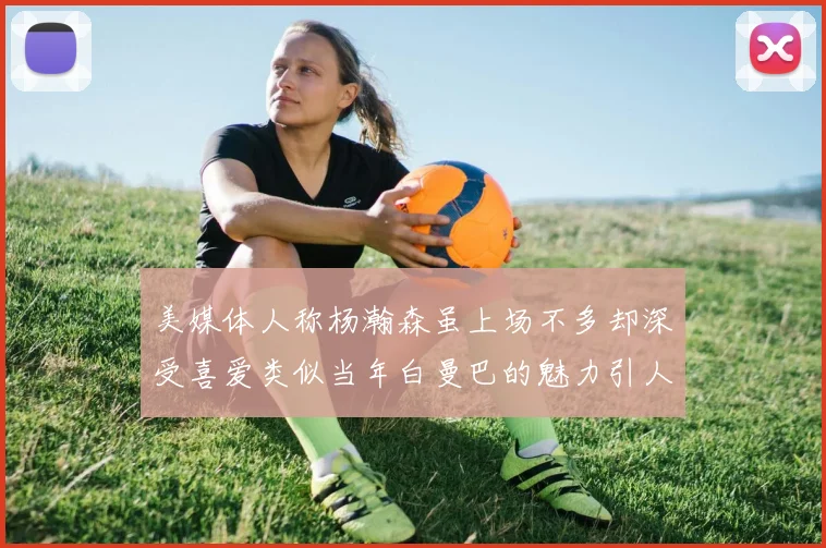 美媒体人称杨瀚森虽上场不多却深受喜爱类似当年白曼巴的魅力引人瞩目