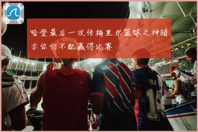 哈登最后一攻传梅里尔篮球之神暗示你们不配赢得比赛