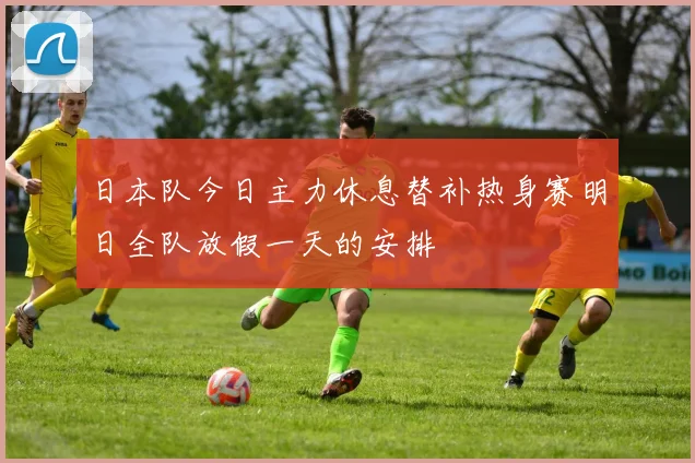 日本队今日主力休息替补热身赛明日全队放假一天的安排