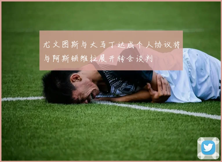 尤文图斯与大马丁达成个人协议将与阿斯顿维拉展开转会谈判