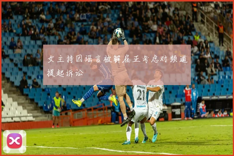 女主持因谣言被解雇正考虑对频道提起诉讼