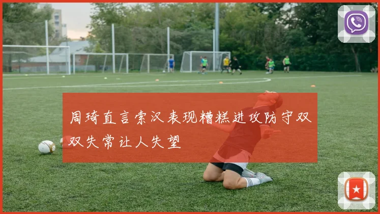 周琦直言索汉表现糟糕进攻防守双双失常让人失望