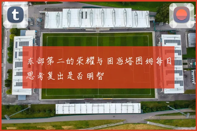 东部第二的荣耀与困惑塔图姆每日思考复出是否明智