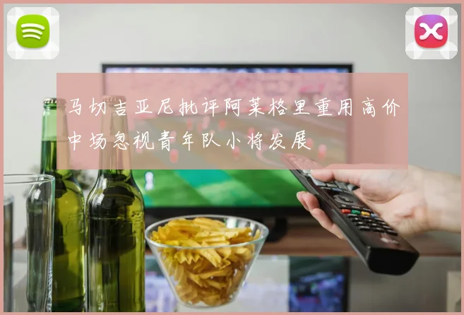 马切吉亚尼批评阿莱格里重用高价中场忽视青年队小将发展