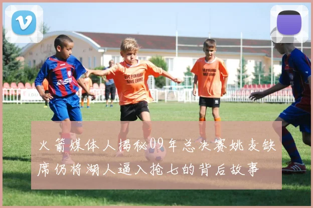 火箭媒体人揭秘09年总决赛姚麦缺席仍将湖人逼入抢七的背后故事