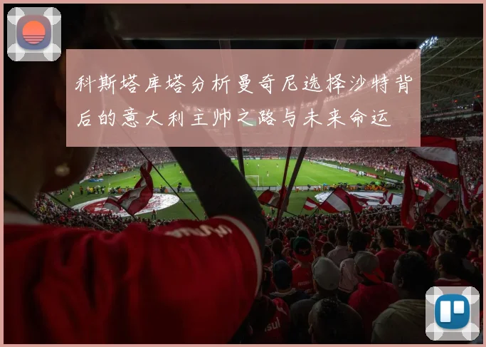 科斯塔库塔分析曼奇尼选择沙特背后的意大利主帅之路与未来命运