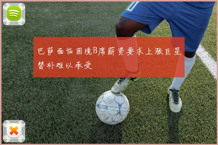 巴萨面临困境B席薪资要求上涨巨星替补难以承受