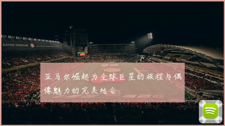 亚马尔崛起为全球巨星的旅程与偶像魅力的完美结合