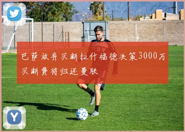 巴萨放弃买断拉什福德决策3000万买断费将归还曼联