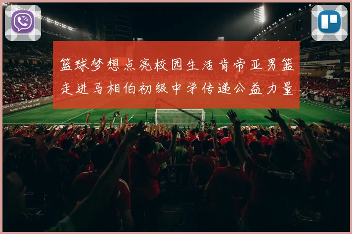 篮球梦想点亮校园生活肯帝亚男篮走进马相伯初级中学传递公益力量