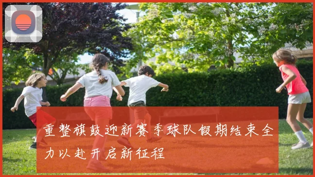 重整旗鼓迎新赛季球队假期结束全力以赴开启新征程