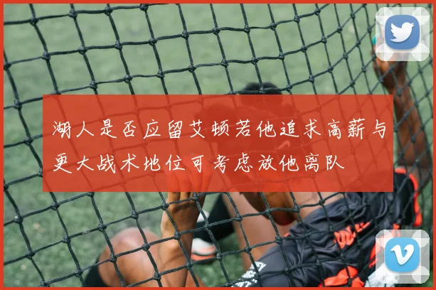 湖人是否应留艾顿若他追求高薪与更大战术地位可考虑放他离队