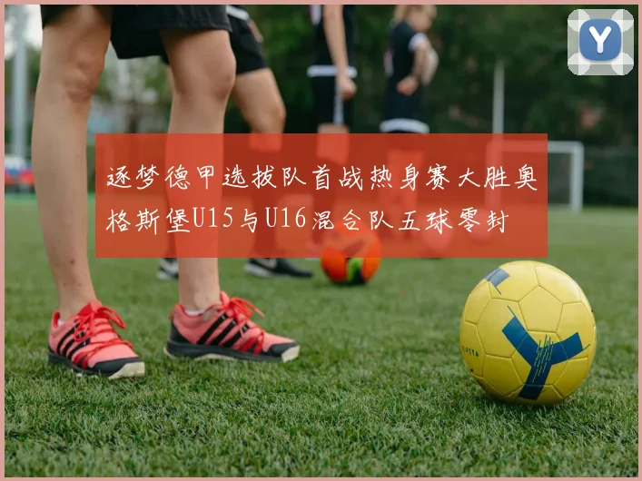 逐梦德甲选拔队首战热身赛大胜奥格斯堡U15与U16混合队五球零封