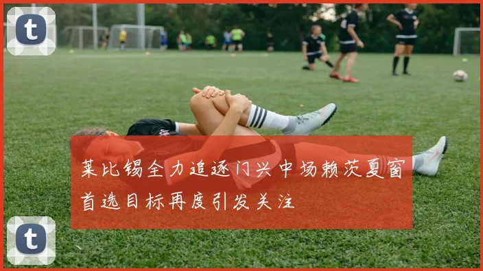 莱比锡全力追逐门兴中场赖茨夏窗首选目标再度引发关注