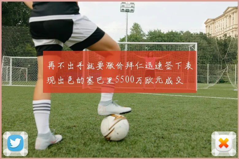 再不出手就要涨价拜仁迅速签下表现出色的塞巴里5500万欧元成交