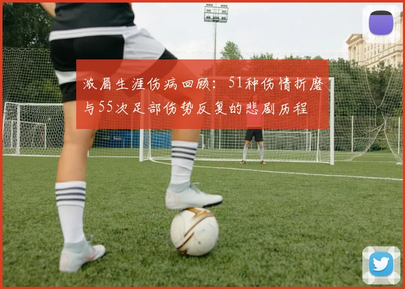 浓眉生涯伤病回顾：51种伤情折磨与55次足部伤势反复的悲剧历程