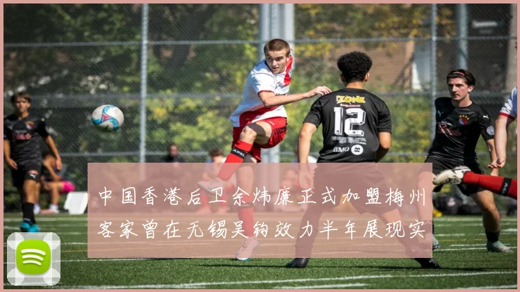 中国香港后卫余炜廉正式加盟梅州客家曾在无锡吴钩效力半年展现实力