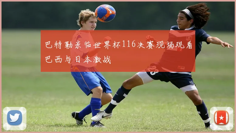 巴特勒亲临世界杯116决赛现场观看巴西与日本激战