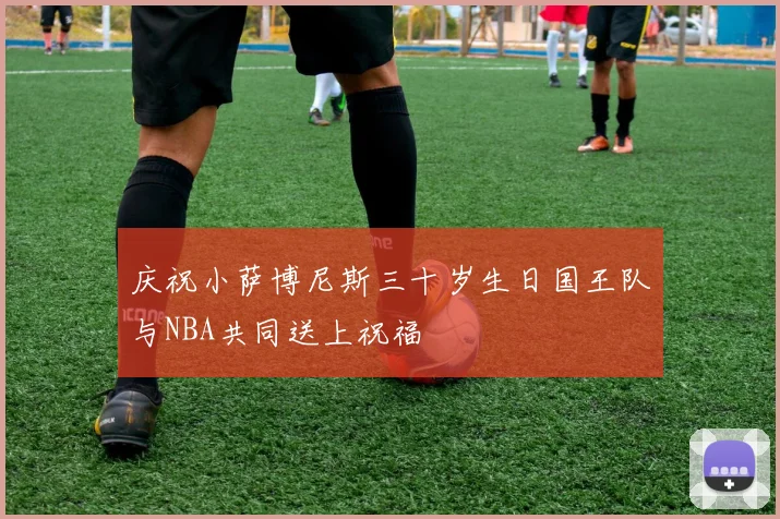 庆祝小萨博尼斯三十岁生日国王队与NBA共同送上祝福