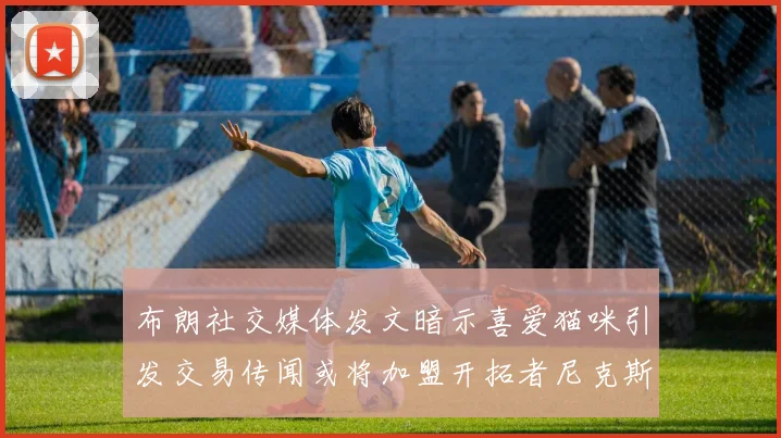 布朗社交媒体发文暗示喜爱猫咪引发交易传闻或将加盟开拓者尼克斯雷霆湖人