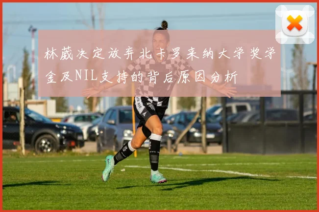 林葳决定放弃北卡罗来纳大学奖学金及NIL支持的背后原因分析
