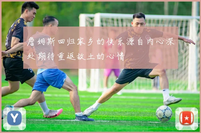 詹姆斯回归家乡的快乐源自内心深处期待重返故土的心情