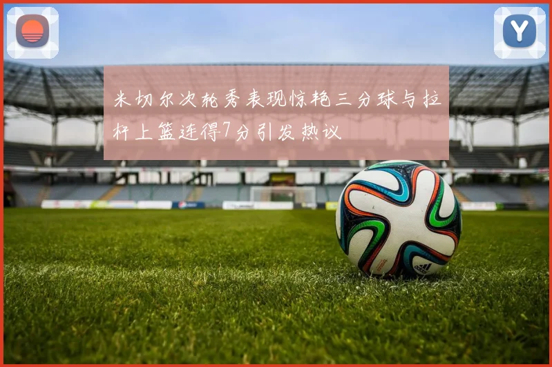 米切尔次轮秀表现惊艳三分球与拉杆上篮连得7分引发热议
