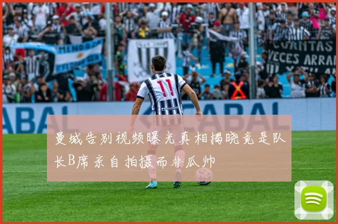 曼城告别视频曝光真相揭晓竟是队长B席亲自拍摄而非瓜帅