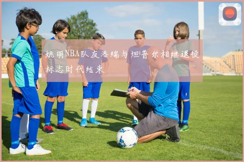 姚明NBA队友洛瑞与坦普尔相继退役标志时代结束
