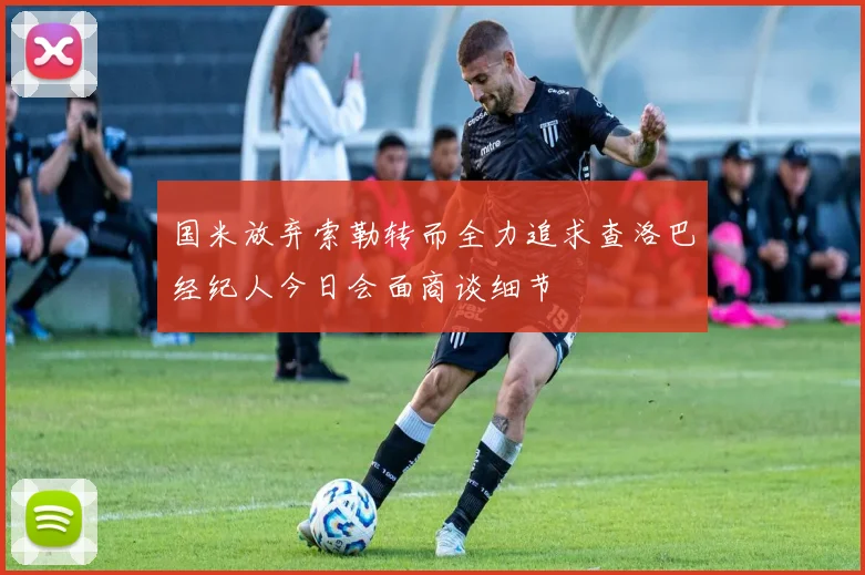 国米放弃索勒转而全力追求查洛巴经纪人今日会面商谈细节