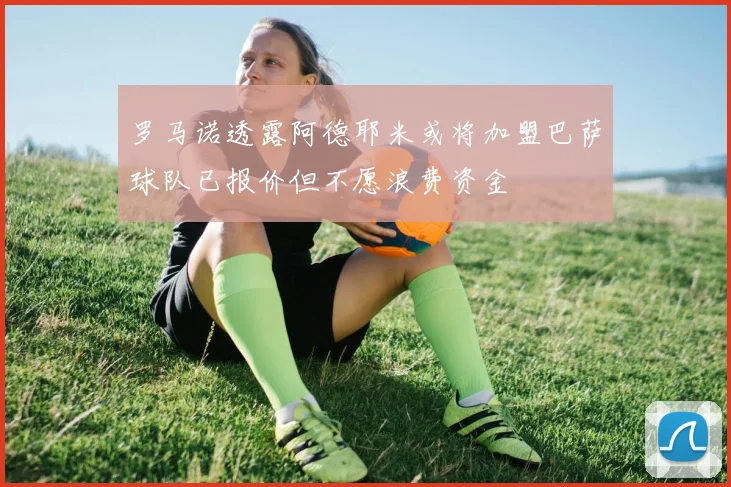罗马诺透露阿德耶米或将加盟巴萨球队已报价但不愿浪费资金