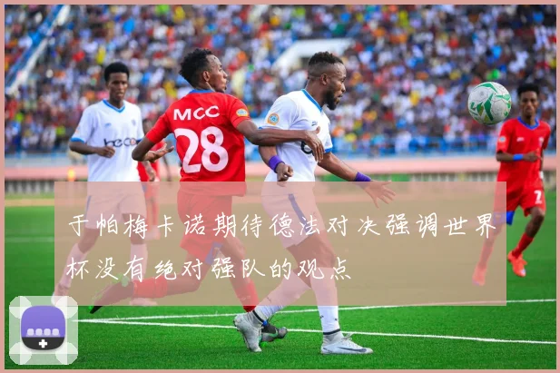 于帕梅卡诺期待德法对决强调世界杯没有绝对强队的观点