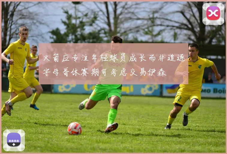 火箭应专注年轻球员成长而非追逐字母哥休赛期可考虑交易伊森