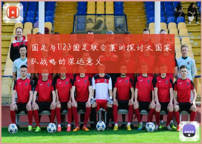 国足与U23国足联合集训探讨大国家队战略的深远意义