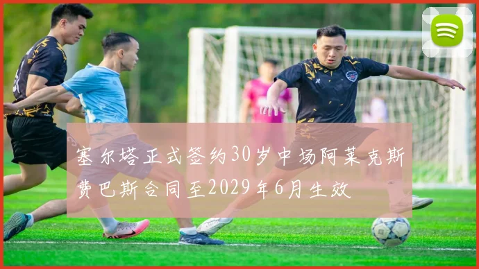 塞尔塔正式签约30岁中场阿莱克斯费巴斯合同至2029年6月生效