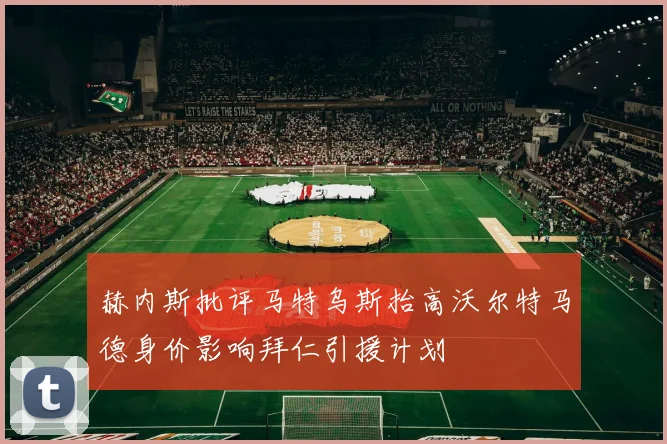赫内斯批评马特乌斯抬高沃尔特马德身价影响拜仁引援计划