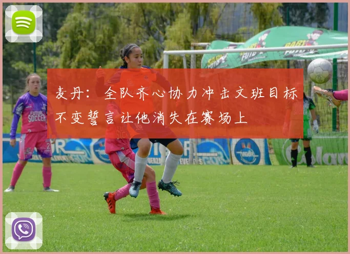 麦丹：全队齐心协力冲击文班目标不变誓言让他消失在赛场上