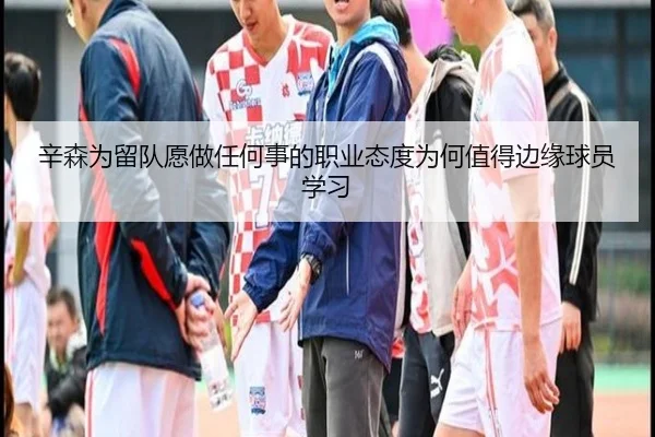 辛森为留队愿做任何事的职业态度为何值得边缘球员学习(leyu)